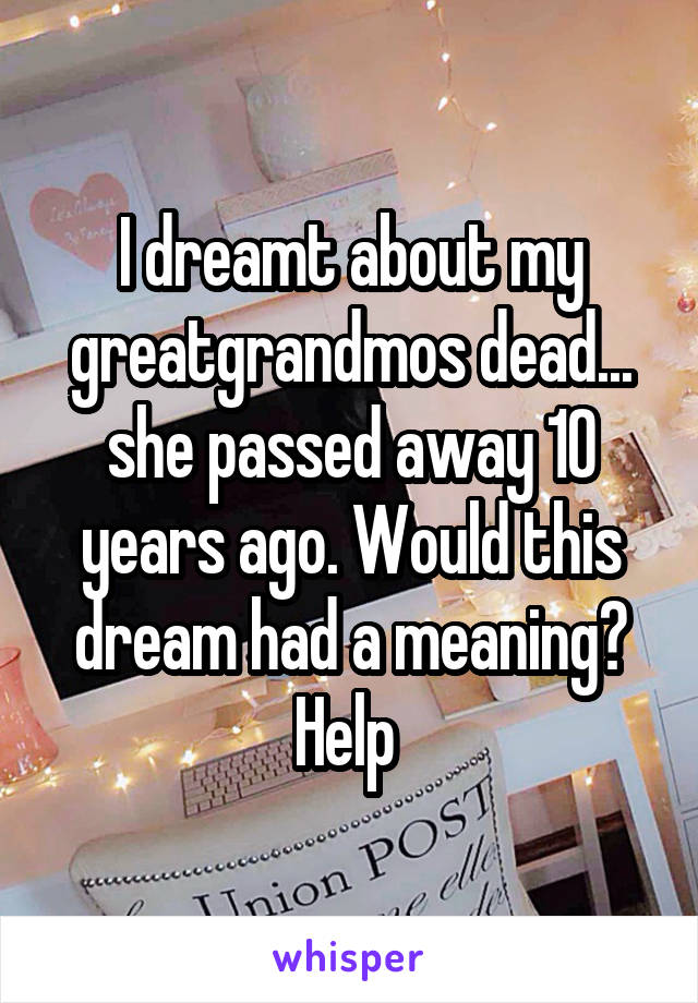 I dreamt about my greatgrandmos dead... she passed away 10 years ago. Would this dream had a meaning? Help 