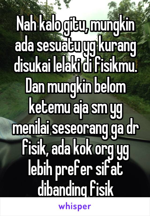 Nah kalo gitu, mungkin ada sesuatu yg kurang disukai lelaki di fisikmu.
Dan mungkin belom ketemu aja sm yg menilai seseorang ga dr fisik, ada kok org yg lebih prefer sifat dibanding fisik