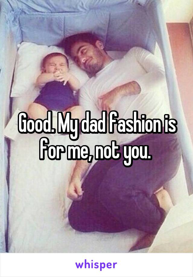 Good. My dad fashion is for me, not you. 