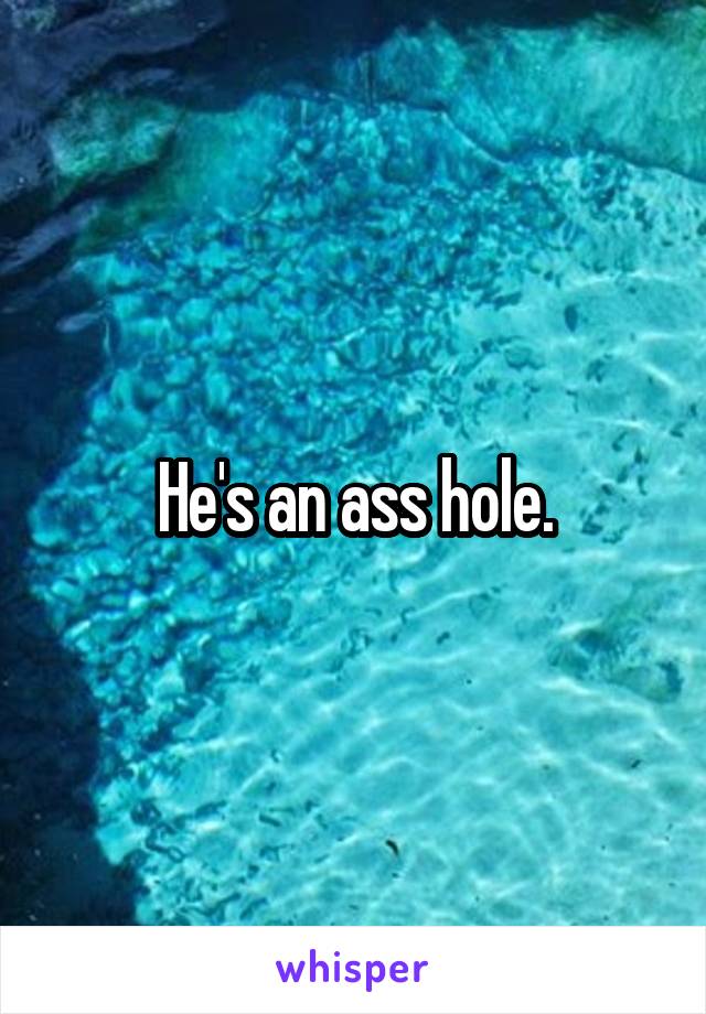 He's an ass hole.