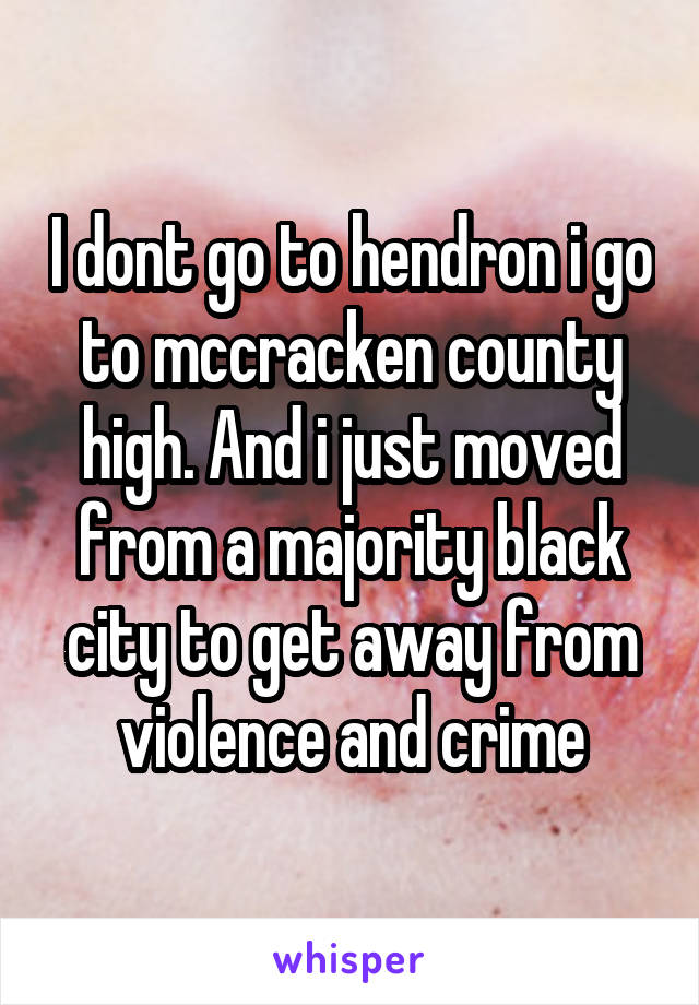 I dont go to hendron i go to mccracken county high. And i just moved from a majority black city to get away from violence and crime