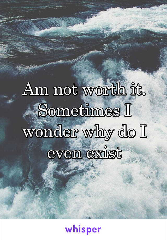 Am not worth it.
Sometimes I wonder why do I even exist