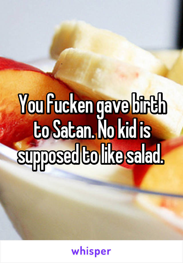 You fucken gave birth to Satan. No kid is supposed to like salad. 