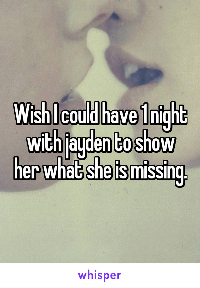 Wish I could have 1 night with jayden to show her what she is missing.