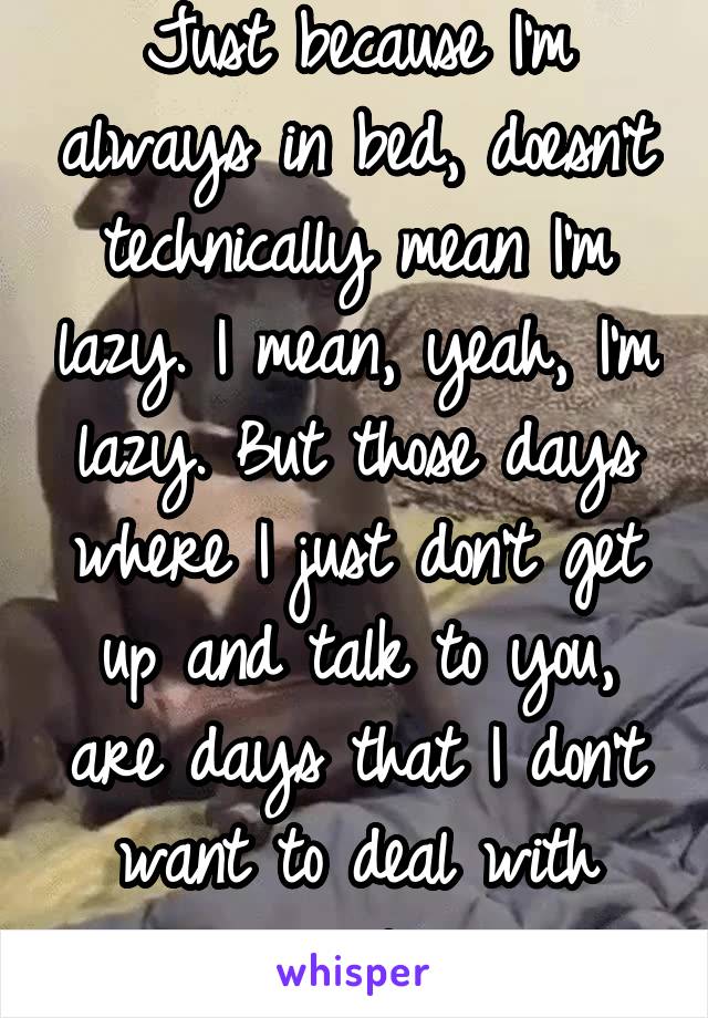 Just because I'm always in bed, doesn't technically mean I'm lazy. I mean, yeah, I'm lazy. But those days where I just don't get up and talk to you, are days that I don't want to deal with people.