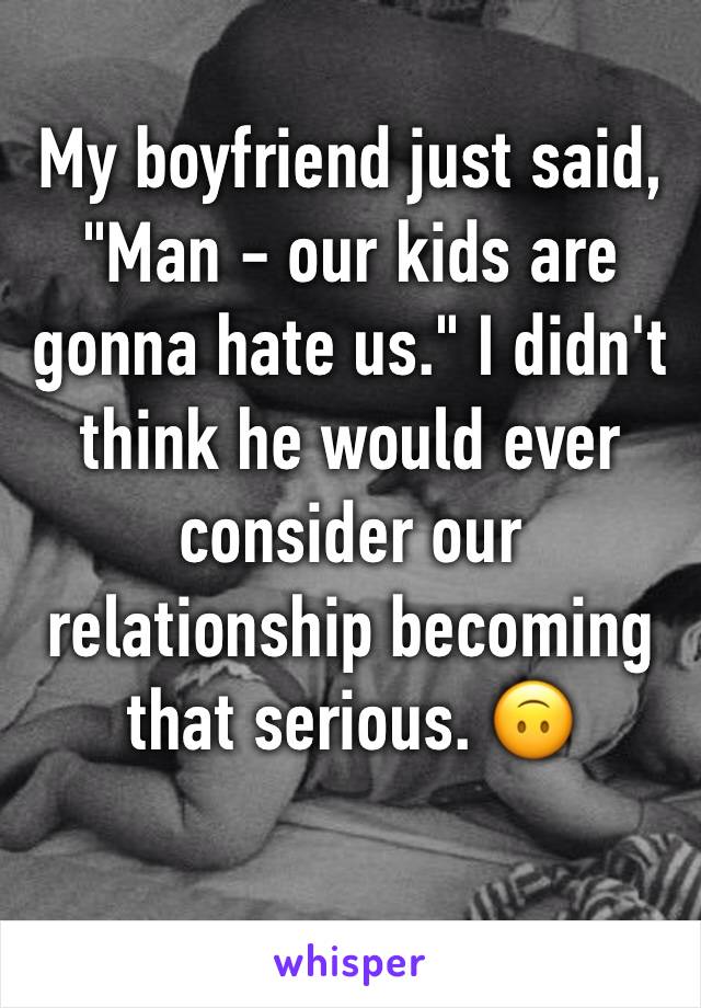 My boyfriend just said, "Man - our kids are gonna hate us." I didn't think he would ever consider our relationship becoming that serious. 🙃