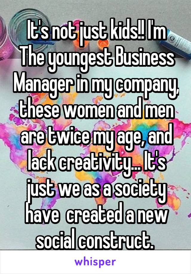 It's not just kids!! I'm
The youngest Business Manager in my company, these women and men are twice my age, and lack creativity... It's just we as a society have  created a new social construct. 