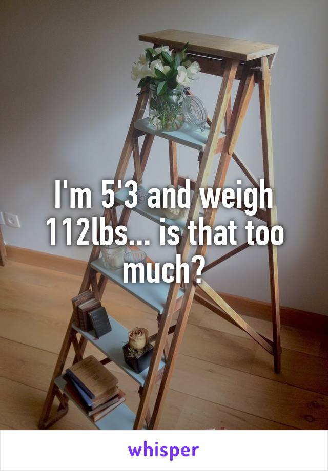 I'm 5'3 and weigh 112lbs... is that too much?