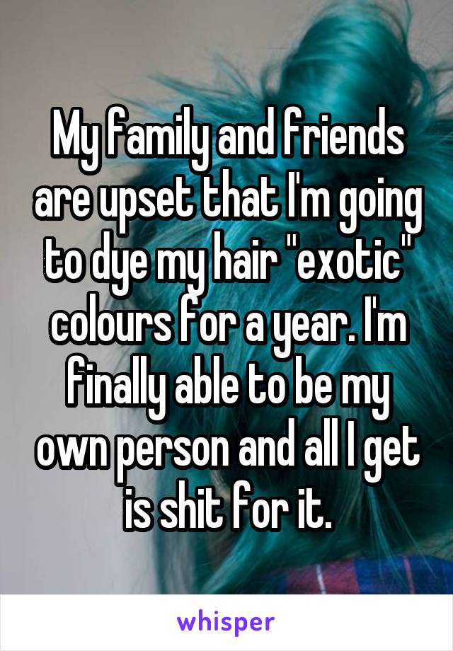 My family and friends are upset that I'm going to dye my hair "exotic" colours for a year. I'm finally able to be my own person and all I get is shit for it.