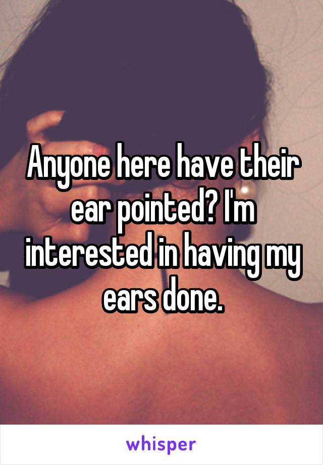 Anyone here have their ear pointed? I'm interested in having my ears done.