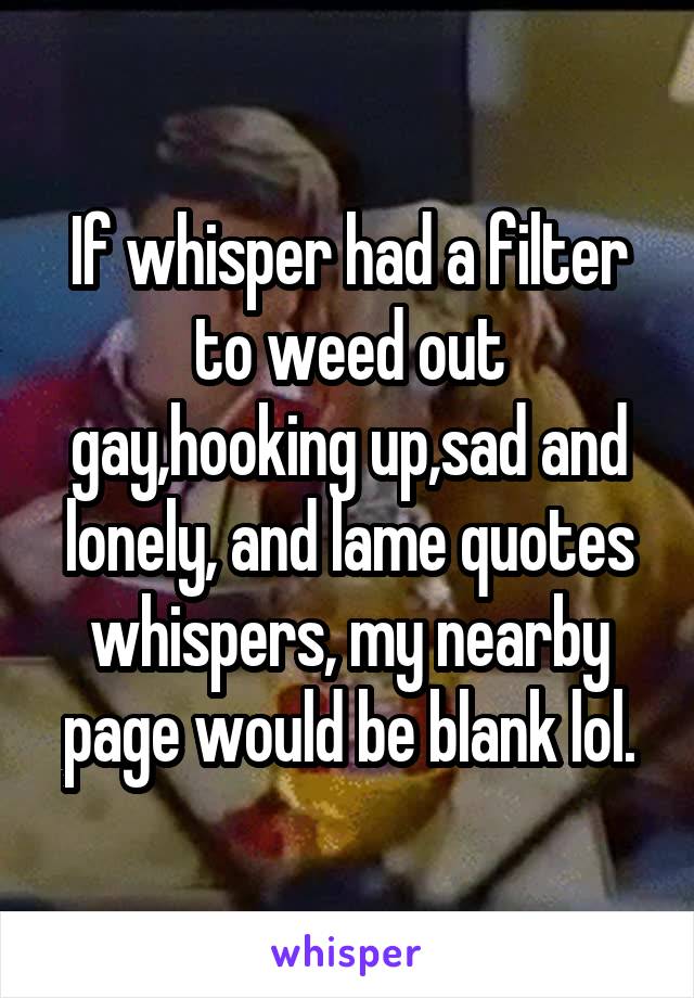 If whisper had a filter to weed out gay,hooking up,sad and lonely, and lame quotes whispers, my nearby page would be blank lol.