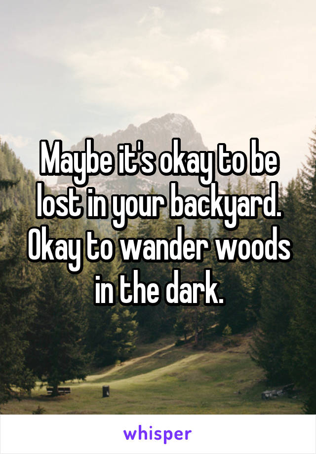 Maybe it's okay to be lost in your backyard. Okay to wander woods in the dark.