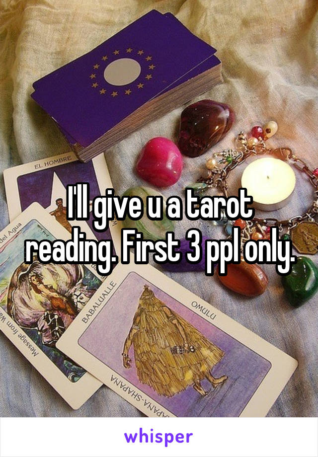 I'll give u a tarot reading. First 3 ppl only.