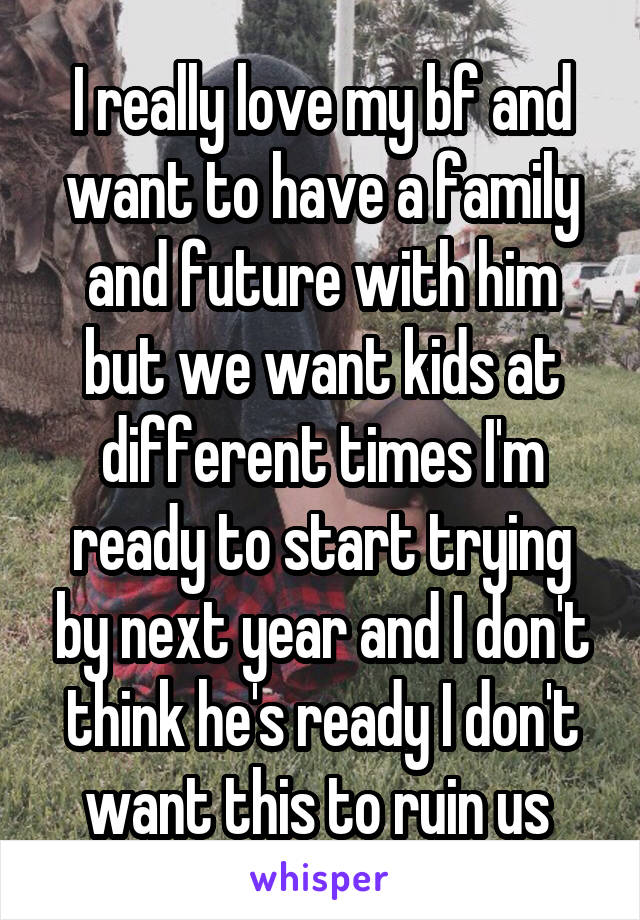 I really love my bf and want to have a family and future with him but we want kids at different times I'm ready to start trying by next year and I don't think he's ready I don't want this to ruin us 