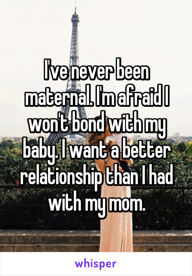 I've never been maternal. I'm afraid I won't bond with my baby. I want a better relationship than I had with my mom.