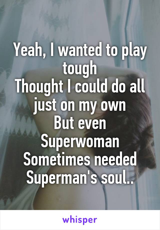 Yeah, I wanted to play tough
Thought I could do all just on my own
But even Superwoman
Sometimes needed Superman's soul..