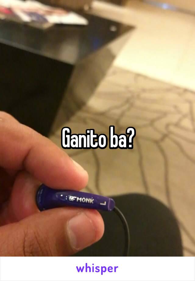 Ganito ba?