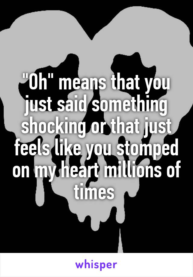 "Oh" means that you just said something shocking or that just feels like you stomped on my heart millions of times 