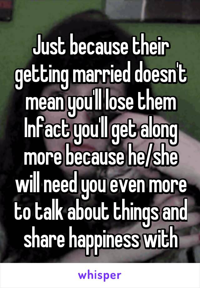 Just because their getting married doesn't mean you'll lose them
Infact you'll get along more because he/she will need you even more to talk about things and share happiness with