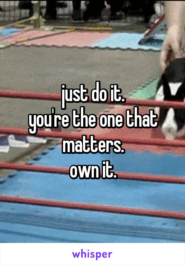 just do it.
you're the one that matters.
own it.