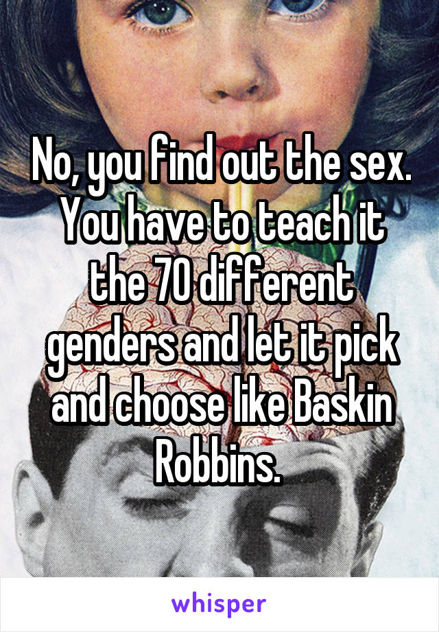 No, you find out the sex. You have to teach it the 70 different genders and let it pick and choose like Baskin Robbins. 