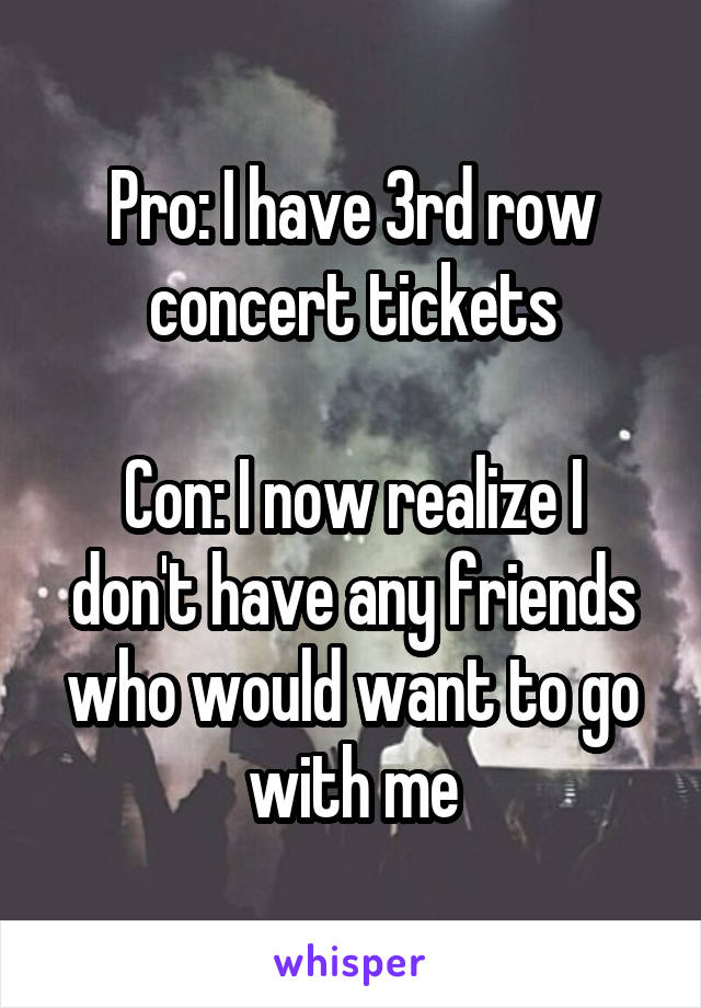 Pro: I have 3rd row concert tickets

Con: I now realize I don't have any friends who would want to go with me