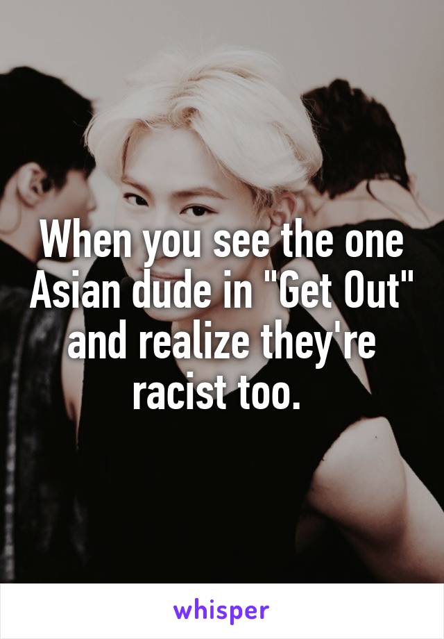 When you see the one Asian dude in "Get Out" and realize they're racist too. 