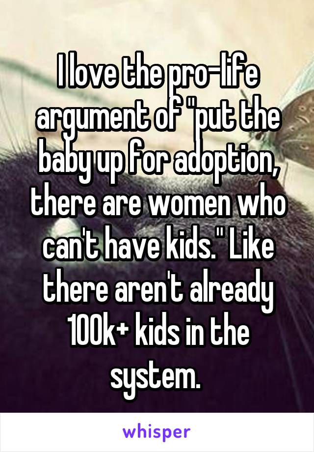 I love the pro-life argument of "put the baby up for adoption, there are women who can't have kids." Like there aren't already 100k+ kids in the system. 