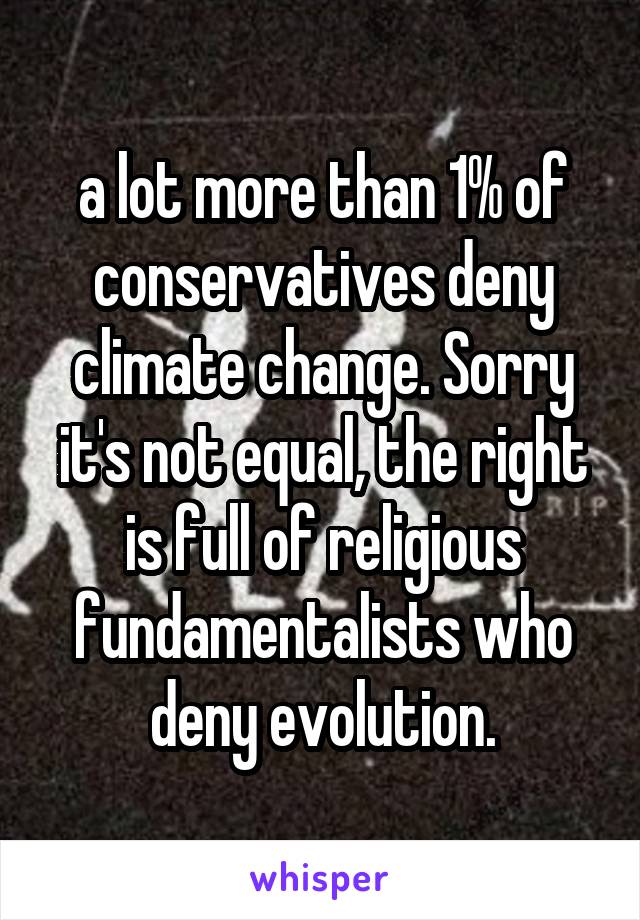 a lot more than 1% of conservatives deny climate change. Sorry it's not equal, the right is full of religious fundamentalists who deny evolution.