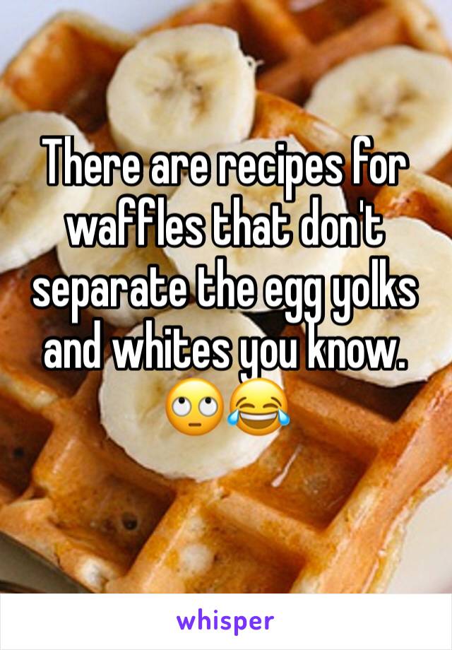 There are recipes for waffles that don't separate the egg yolks and whites you know. 🙄😂
