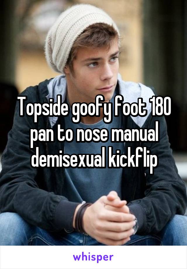 Topside goofy foot 180 pan to nose manual demisexual kickflip