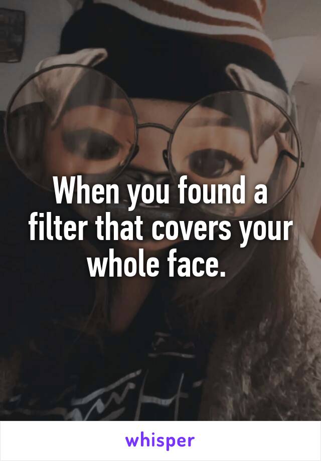 When you found a filter that covers your whole face. 