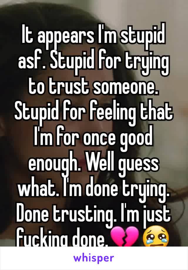 It appears I'm stupid asf. Stupid for trying to trust someone. Stupid for feeling that I'm for once good enough. Well guess what. I'm done trying. Done trusting. I'm just fucking done.💔😢