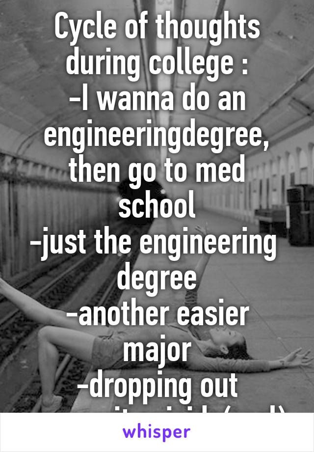 Cycle of thoughts during college :
-I wanna do an engineeringdegree,
then go to med school
-just the engineering  degree
-another easier major
-dropping out
-commit suicide(real)