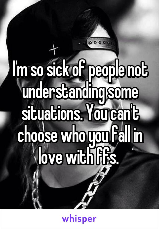 I'm so sick of people not understanding some situations. You can't choose who you fall in love with ffs. 