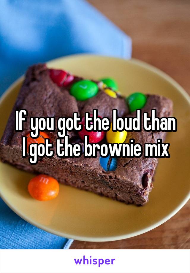 If you got the loud than I got the brownie mix