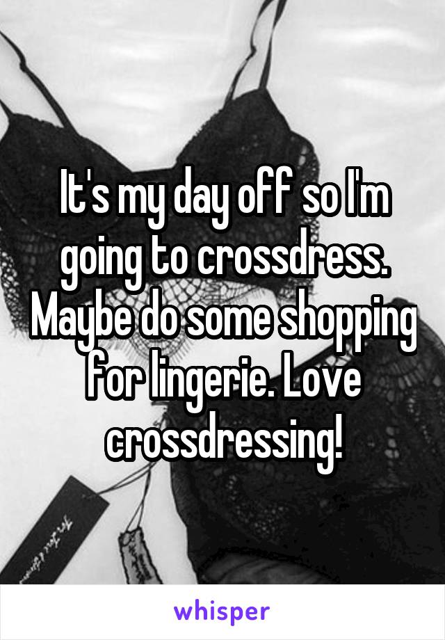 It's my day off so I'm going to crossdress. Maybe do some shopping for lingerie. Love crossdressing!