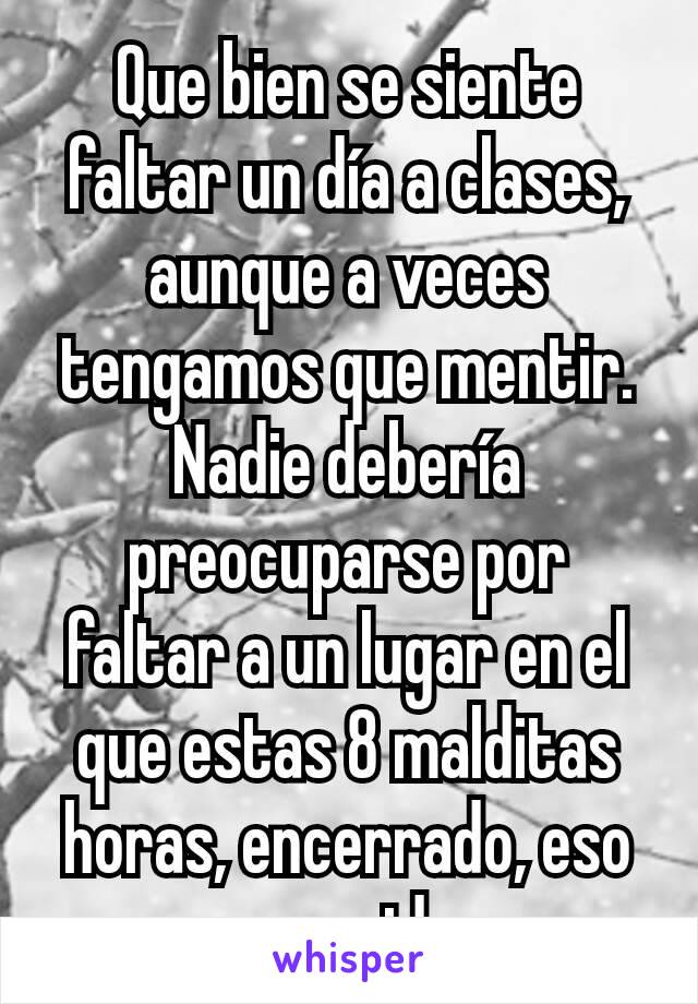 Que bien se siente faltar un día a clases, aunque a veces tengamos que mentir. Nadie debería preocuparse por faltar a un lugar en el que estas 8 malditas horas, encerrado, eso no es vida...