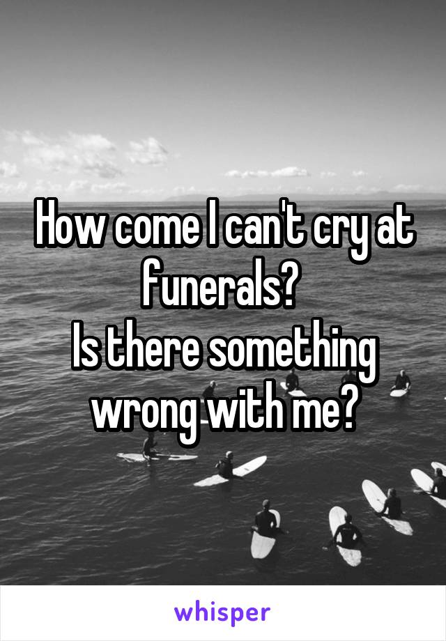 How come I can't cry at funerals? 
Is there something wrong with me?