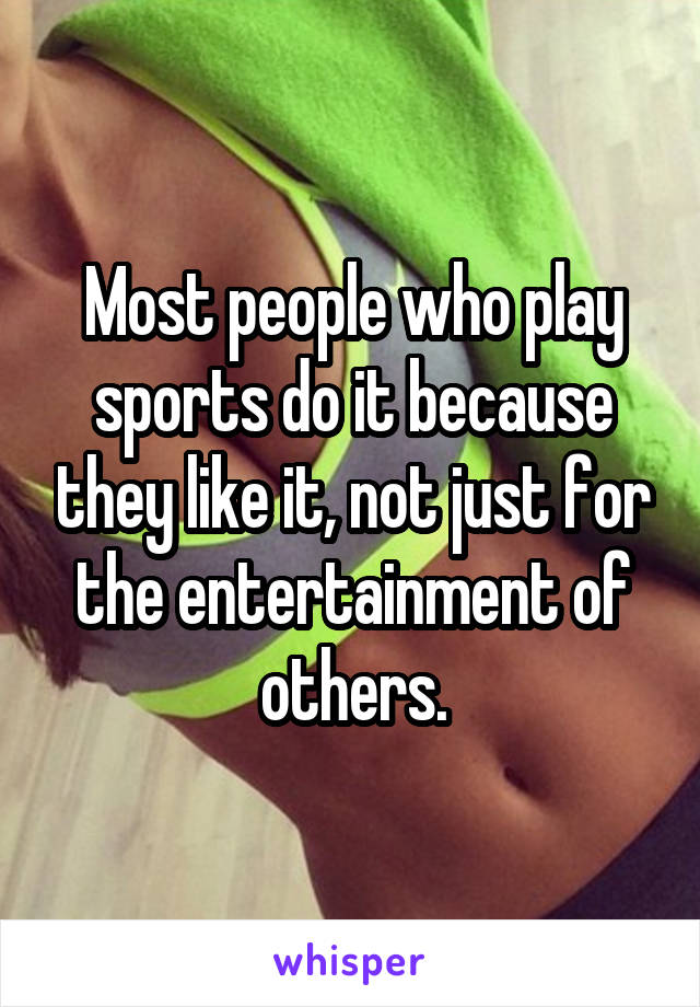 Most people who play sports do it because they like it, not just for the entertainment of others.