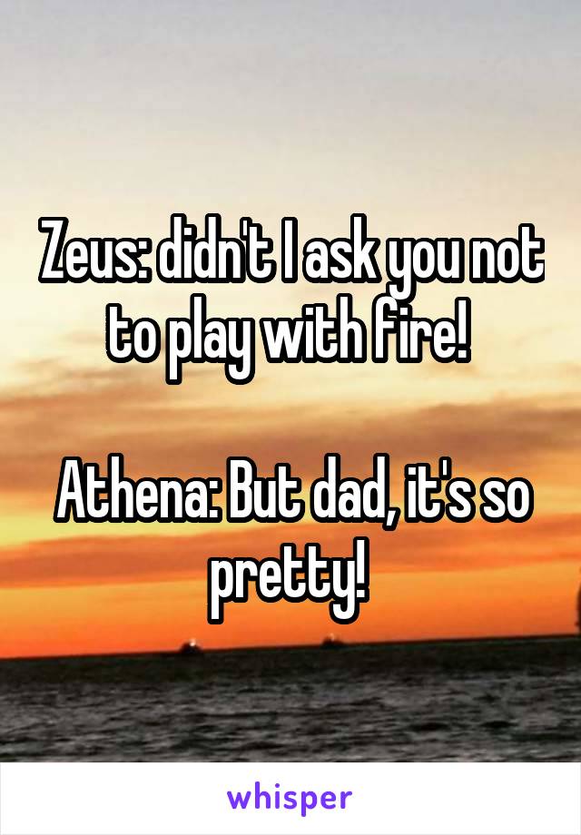 Zeus: didn't I ask you not to play with fire! 

Athena: But dad, it's so pretty! 