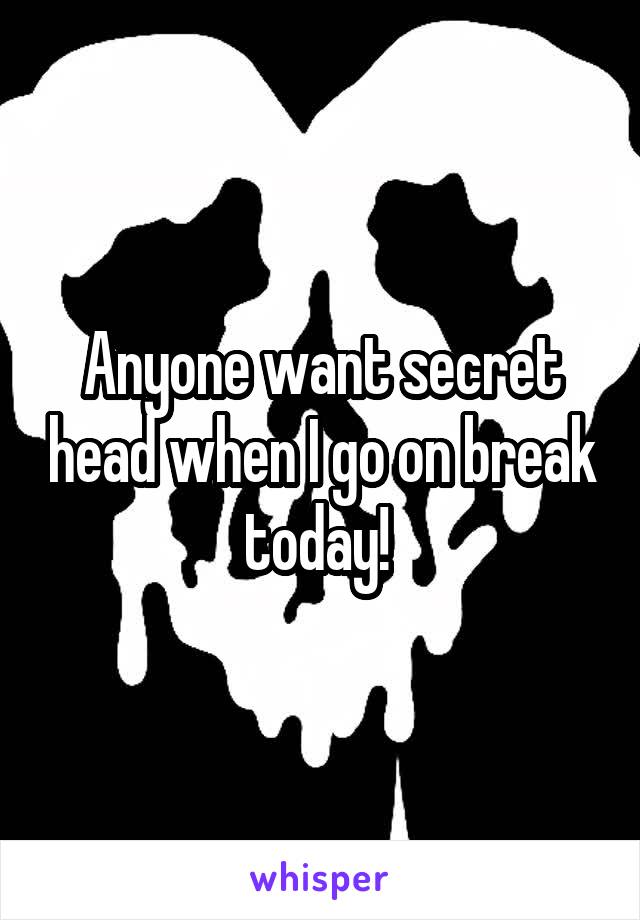 Anyone want secret head when I go on break today! 