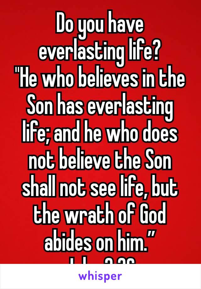 Do you have everlasting life?
"He who believes in the Son has everlasting life; and he who does not believe the Son shall not see life, but the wrath of God abides on him.”
John 3:36