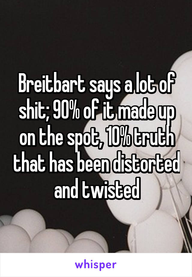 Breitbart says a lot of shit; 90% of it made up on the spot, 10% truth that has been distorted and twisted