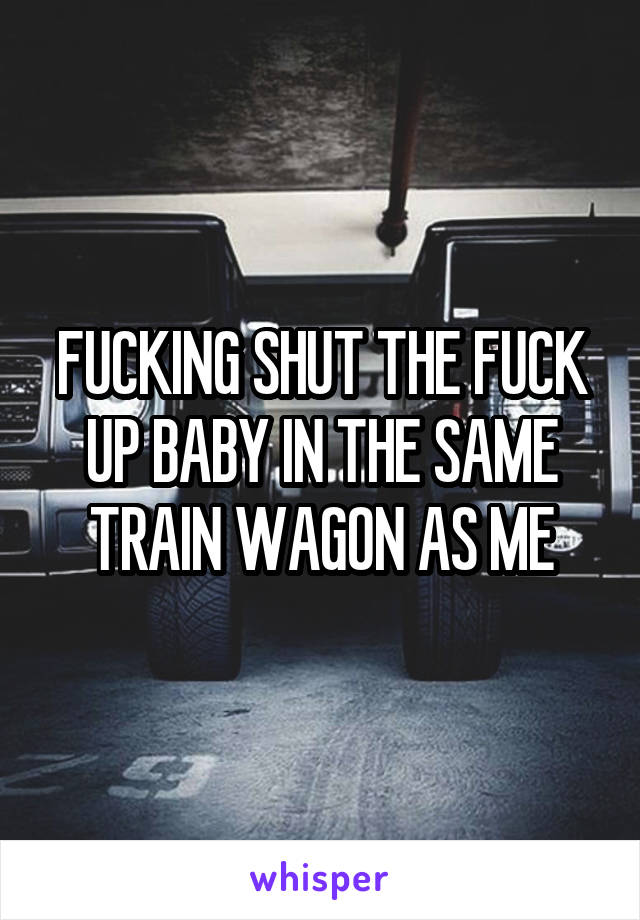 FUCKING SHUT THE FUCK UP BABY IN THE SAME TRAIN WAGON AS ME