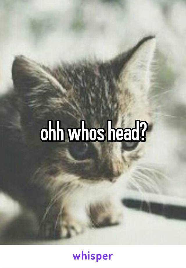 ohh whos head?