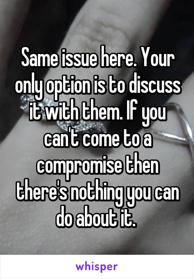 Same issue here. Your only option is to discuss it with them. If you can't come to a compromise then there's nothing you can do about it. 