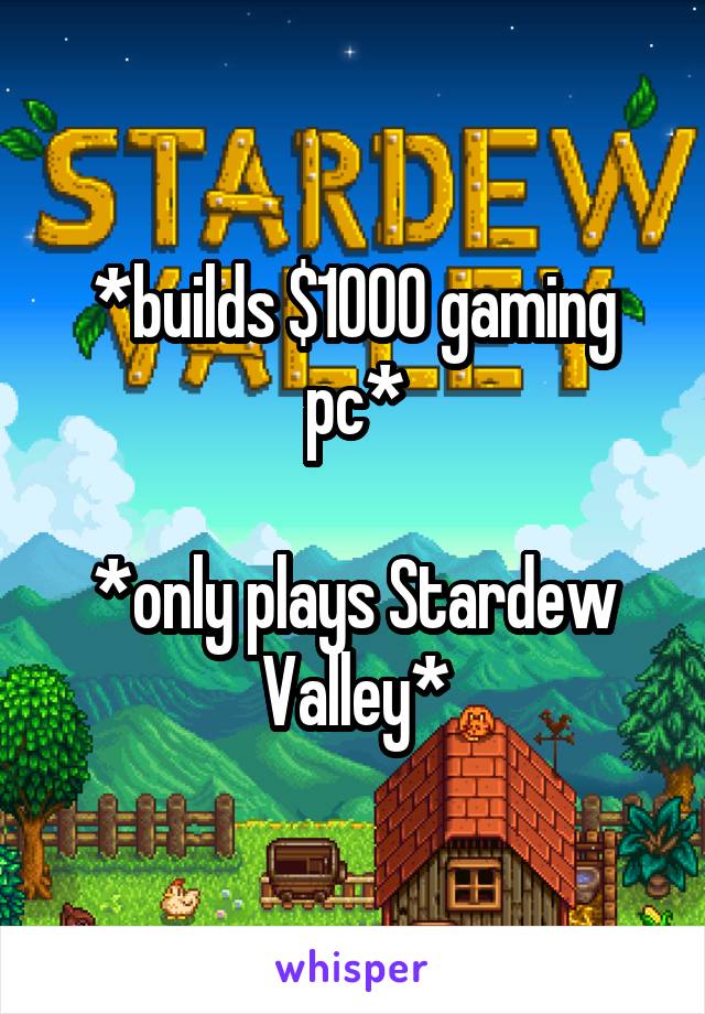 *builds $1000 gaming pc*

*only plays Stardew Valley*