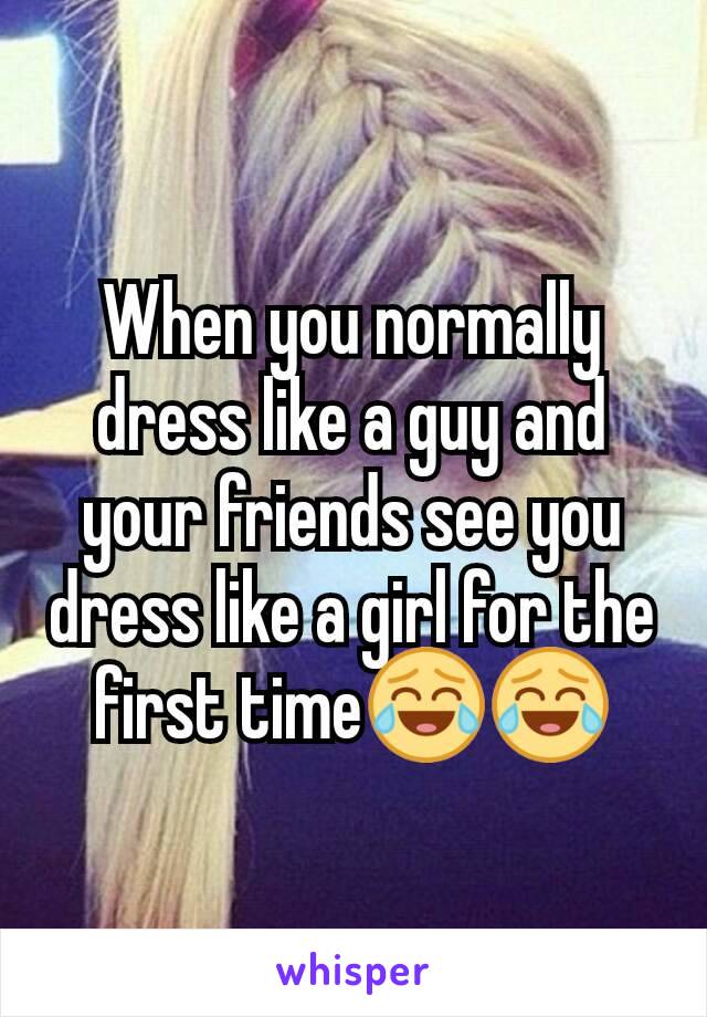 When you normally dress like a guy and your friends see you dress like a girl for the first time😂😂