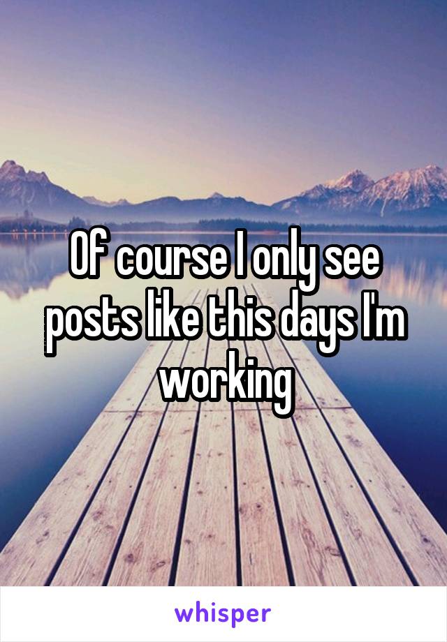 Of course I only see posts like this days I'm working